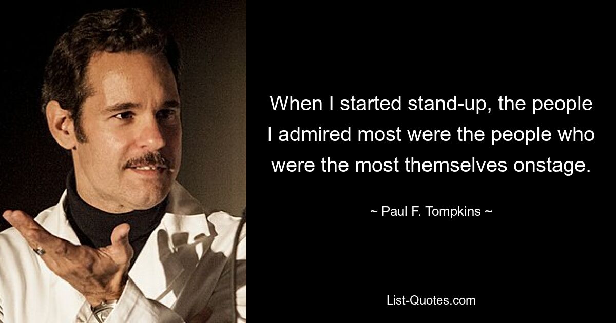 When I started stand-up, the people I admired most were the people who were the most themselves onstage. — © Paul F. Tompkins