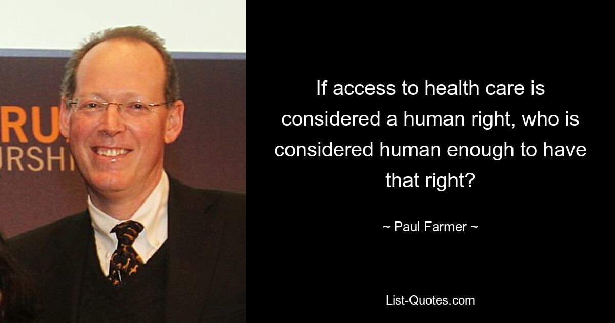 If access to health care is considered a human right, who is considered human enough to have that right? — © Paul Farmer