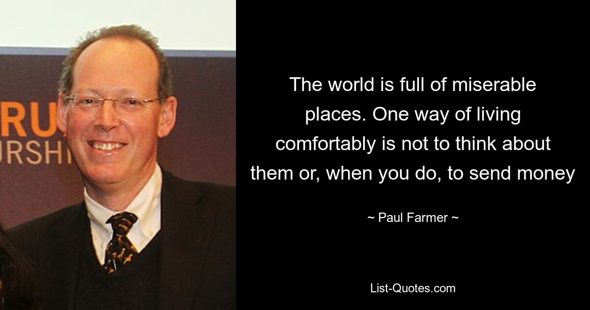 The world is full of miserable places. One way of living comfortably is not to think about them or, when you do, to send money — © Paul Farmer