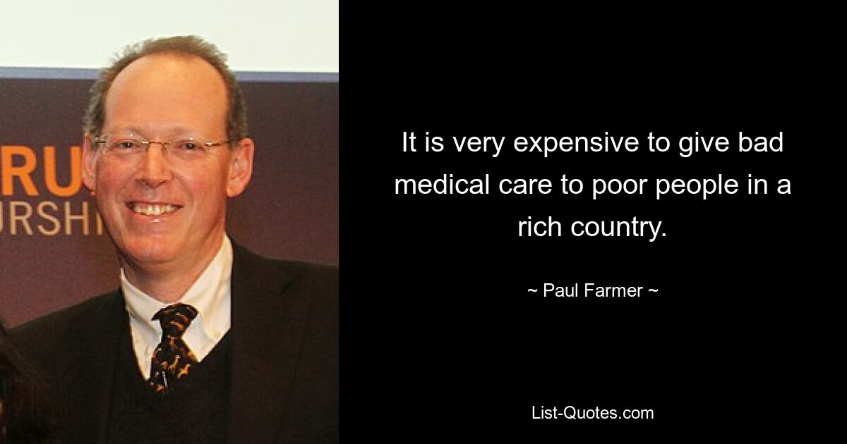 It is very expensive to give bad medical care to poor people in a rich country. — © Paul Farmer