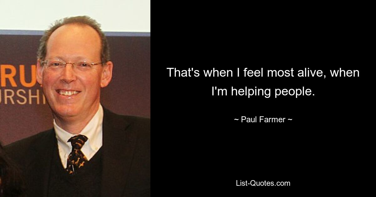 That's when I feel most alive, when I'm helping people. — © Paul Farmer