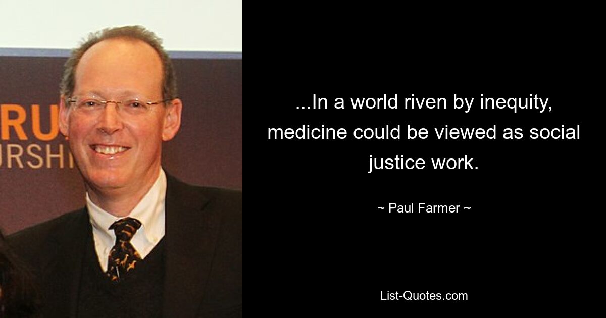 ...In a world riven by inequity, medicine could be viewed as social justice work. — © Paul Farmer