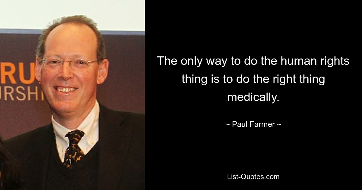 The only way to do the human rights thing is to do the right thing medically. — © Paul Farmer