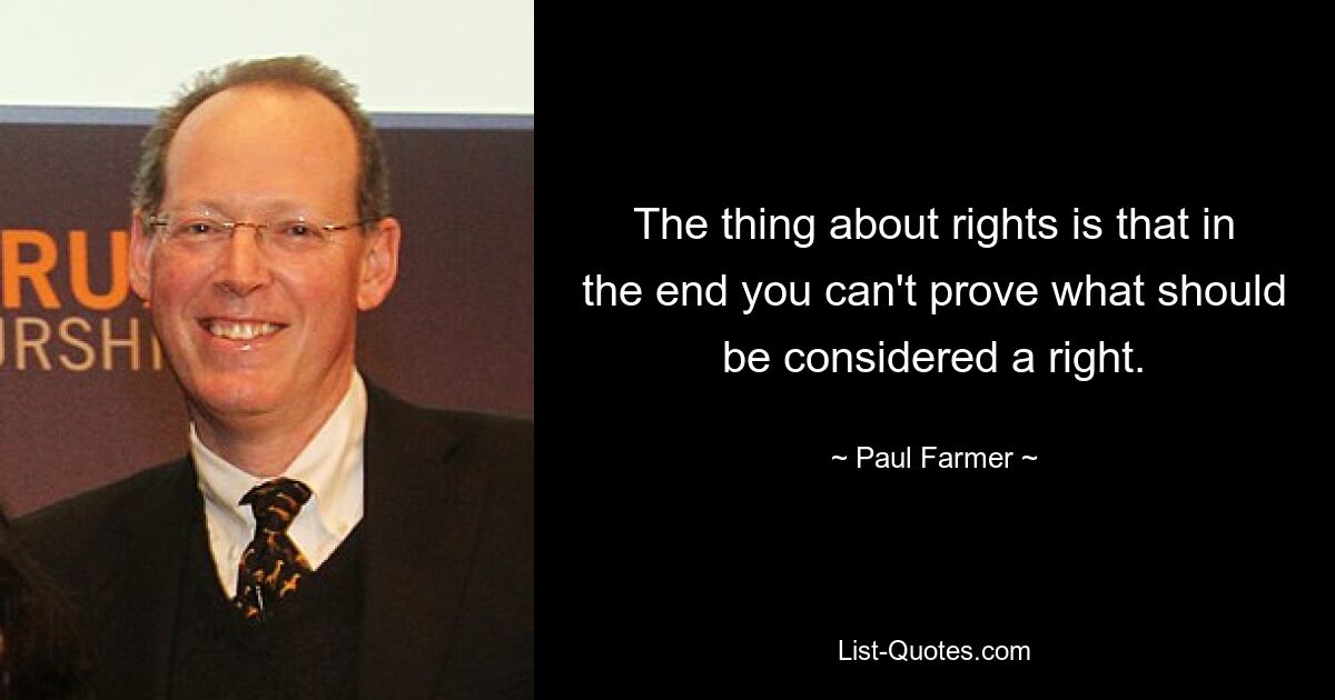 The thing about rights is that in the end you can't prove what should be considered a right. — © Paul Farmer