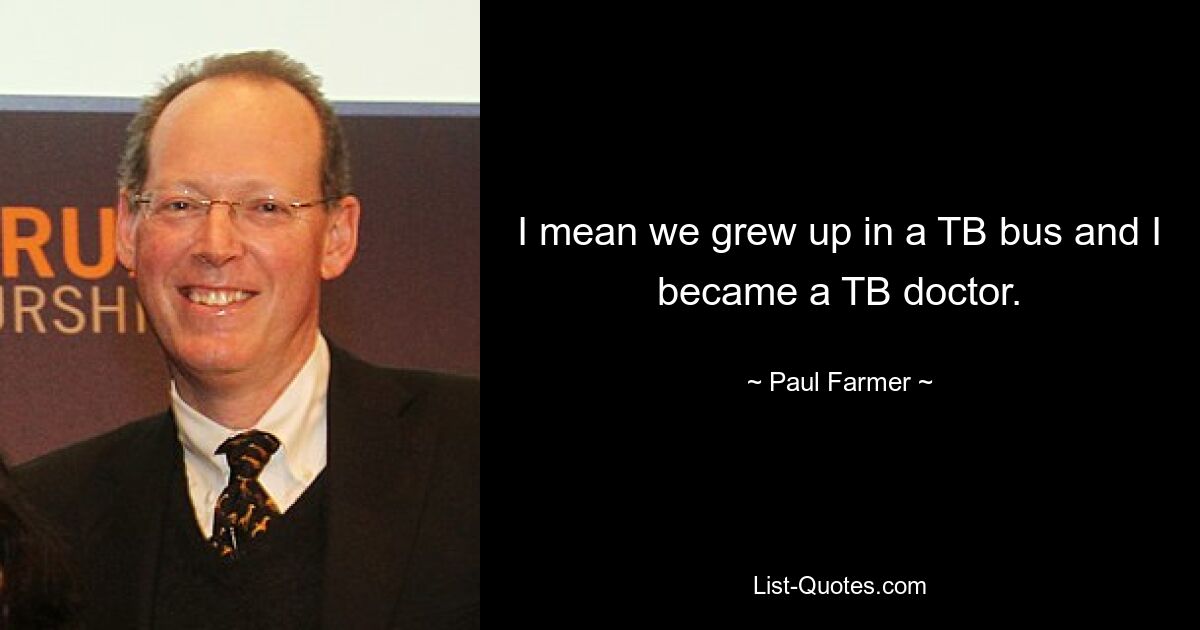 I mean we grew up in a TB bus and I became a TB doctor. — © Paul Farmer