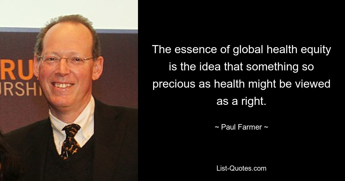 The essence of global health equity is the idea that something so precious as health might be viewed as a right. — © Paul Farmer