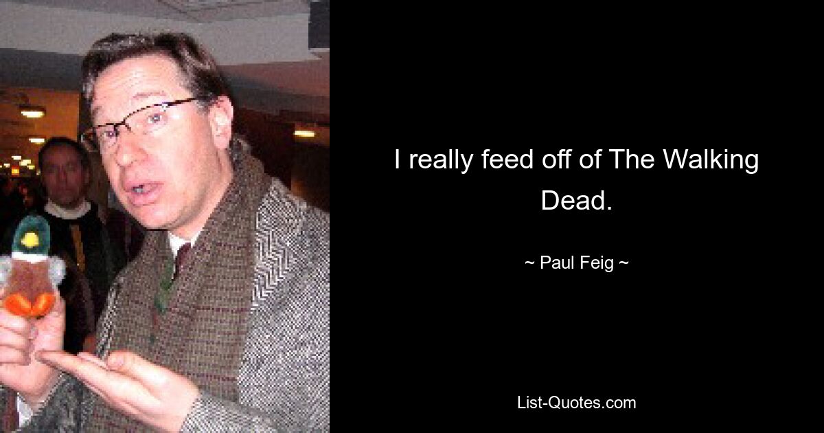 I really feed off of The Walking Dead. — © Paul Feig