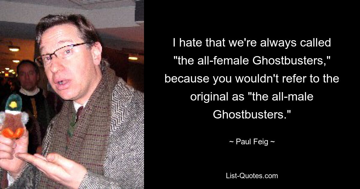 I hate that we're always called "the all-female Ghostbusters," because you wouldn't refer to the original as "the all-male Ghostbusters." — © Paul Feig