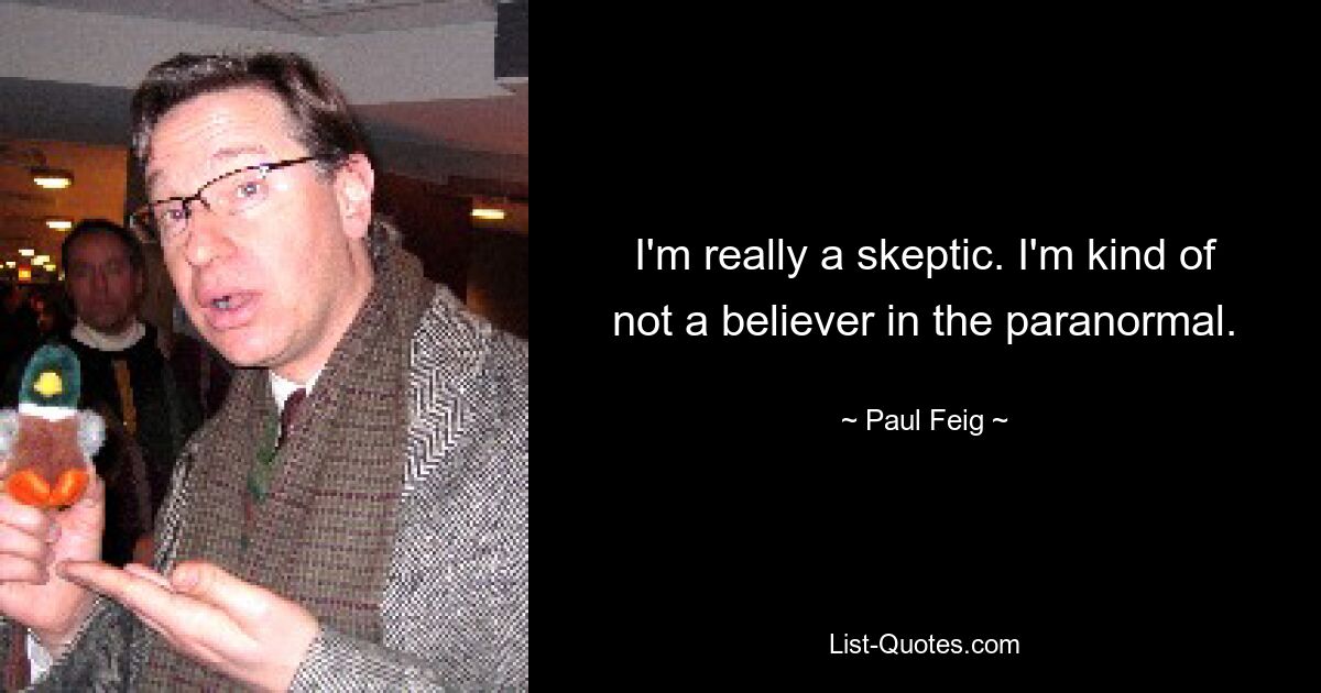 I'm really a skeptic. I'm kind of not a believer in the paranormal. — © Paul Feig