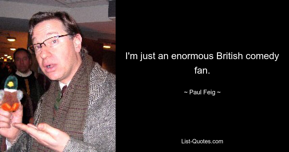 I'm just an enormous British comedy fan. — © Paul Feig