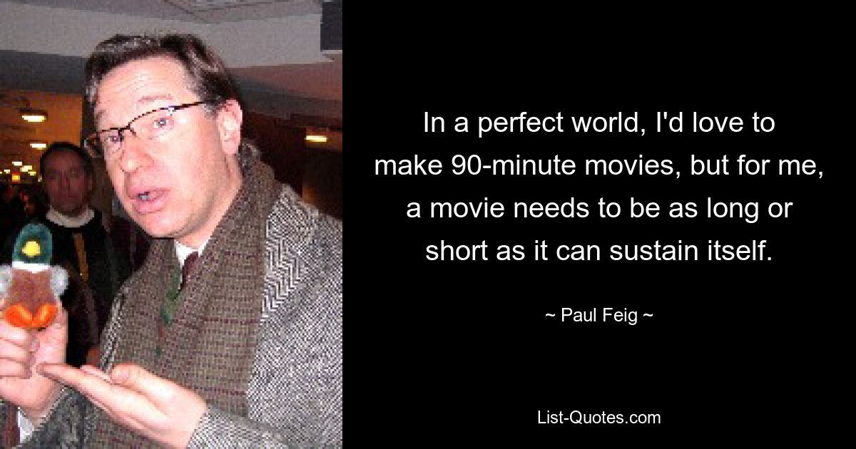 In a perfect world, I'd love to make 90-minute movies, but for me, a movie needs to be as long or short as it can sustain itself. — © Paul Feig