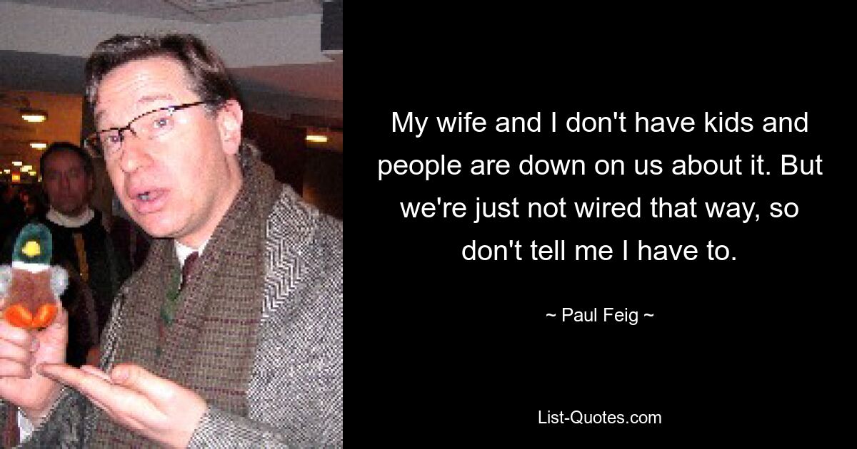 My wife and I don't have kids and people are down on us about it. But we're just not wired that way, so don't tell me I have to. — © Paul Feig