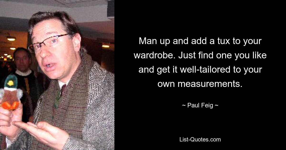 Man up and add a tux to your wardrobe. Just find one you like and get it well-tailored to your own measurements. — © Paul Feig