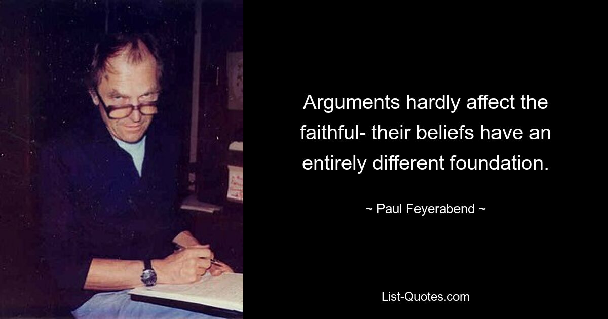 Arguments hardly affect the faithful- their beliefs have an entirely different foundation. — © Paul Feyerabend