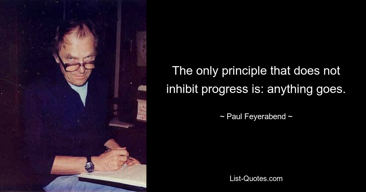 The only principle that does not inhibit progress is: anything goes. — © Paul Feyerabend