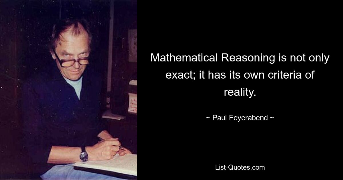 Mathematical Reasoning is not only exact; it has its own criteria of reality. — © Paul Feyerabend