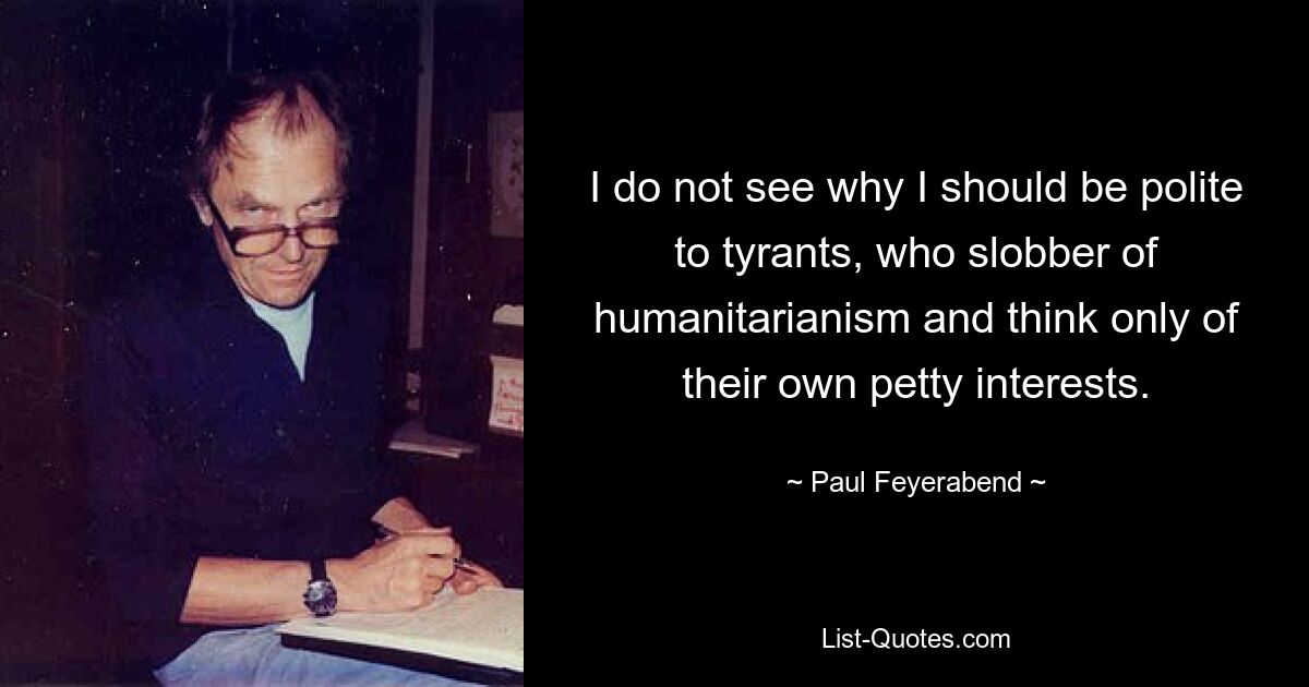 I do not see why I should be polite to tyrants, who slobber of humanitarianism and think only of their own petty interests. — © Paul Feyerabend