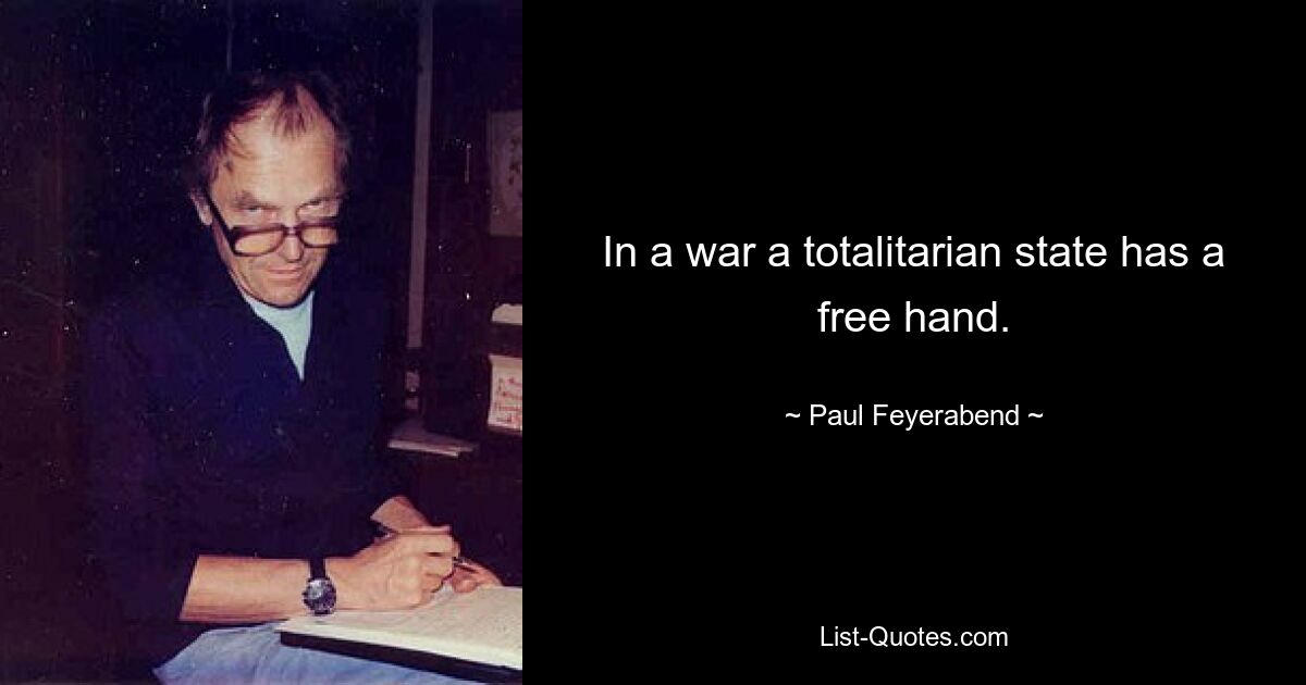 In a war a totalitarian state has a free hand. — © Paul Feyerabend