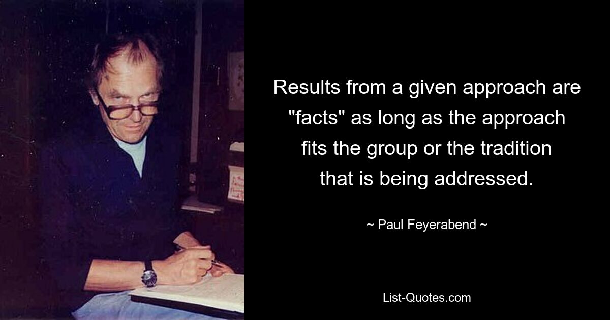 Results from a given approach are "facts" as long as the approach fits the group or the tradition that is being addressed. — © Paul Feyerabend