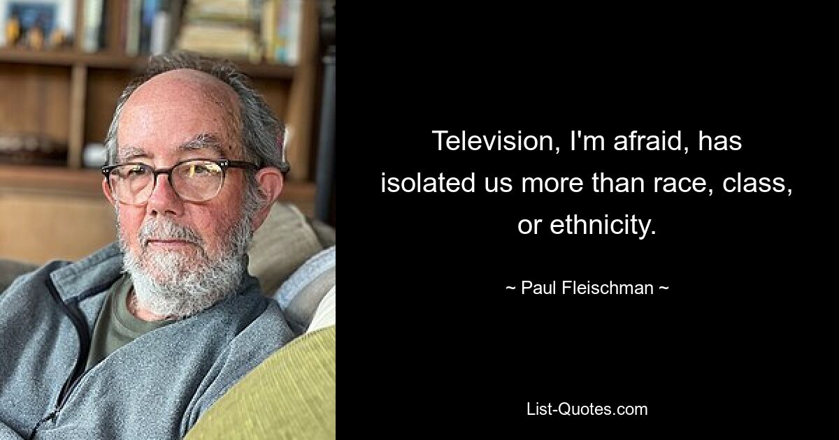 Television, I'm afraid, has isolated us more than race, class, or ethnicity. — © Paul Fleischman