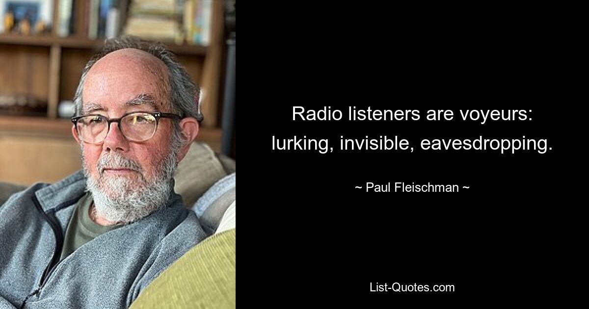 Radio listeners are voyeurs: lurking, invisible, eavesdropping. — © Paul Fleischman