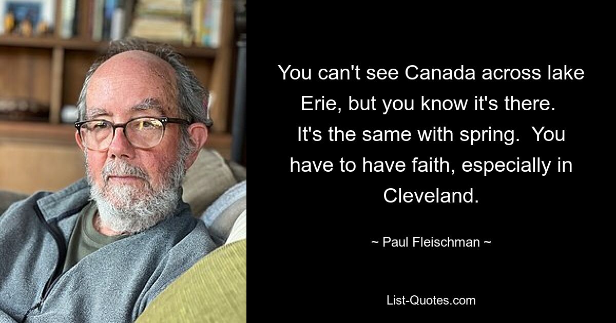 You can't see Canada across lake Erie, but you know it's there.  It's the same with spring.  You have to have faith, especially in Cleveland. — © Paul Fleischman