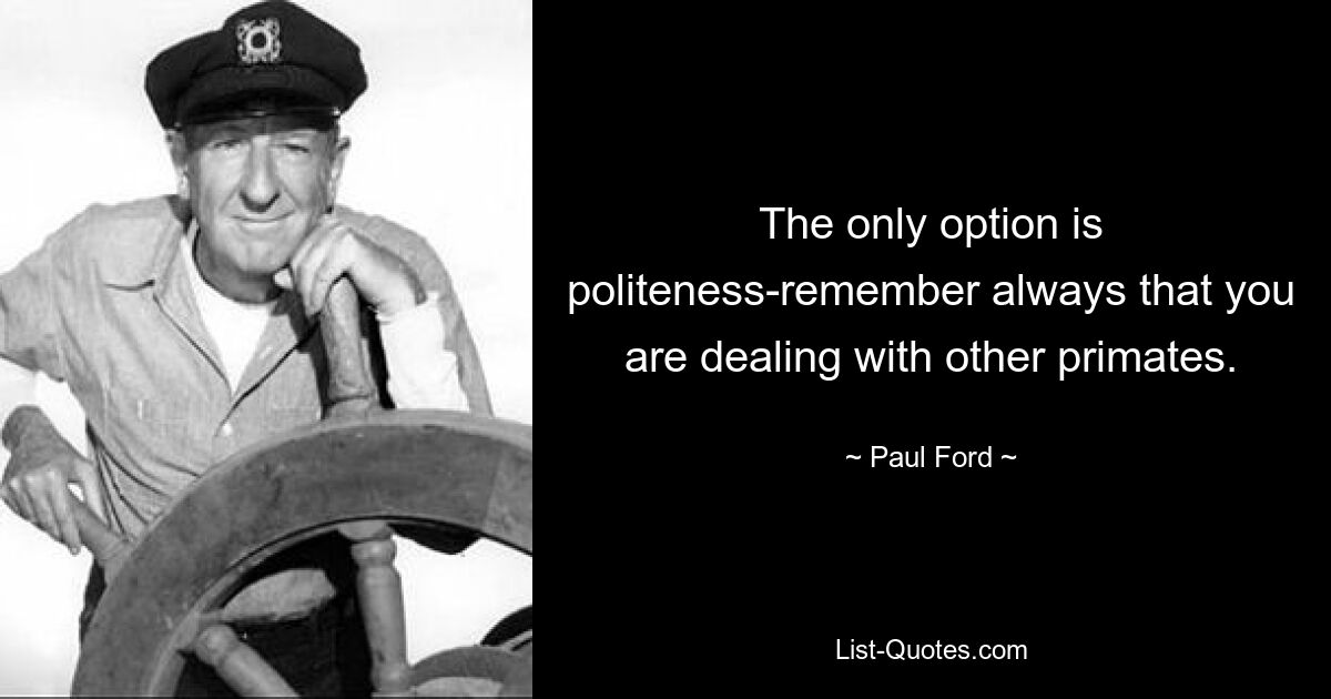 The only option is politeness-remember always that you are dealing with other primates. — © Paul Ford