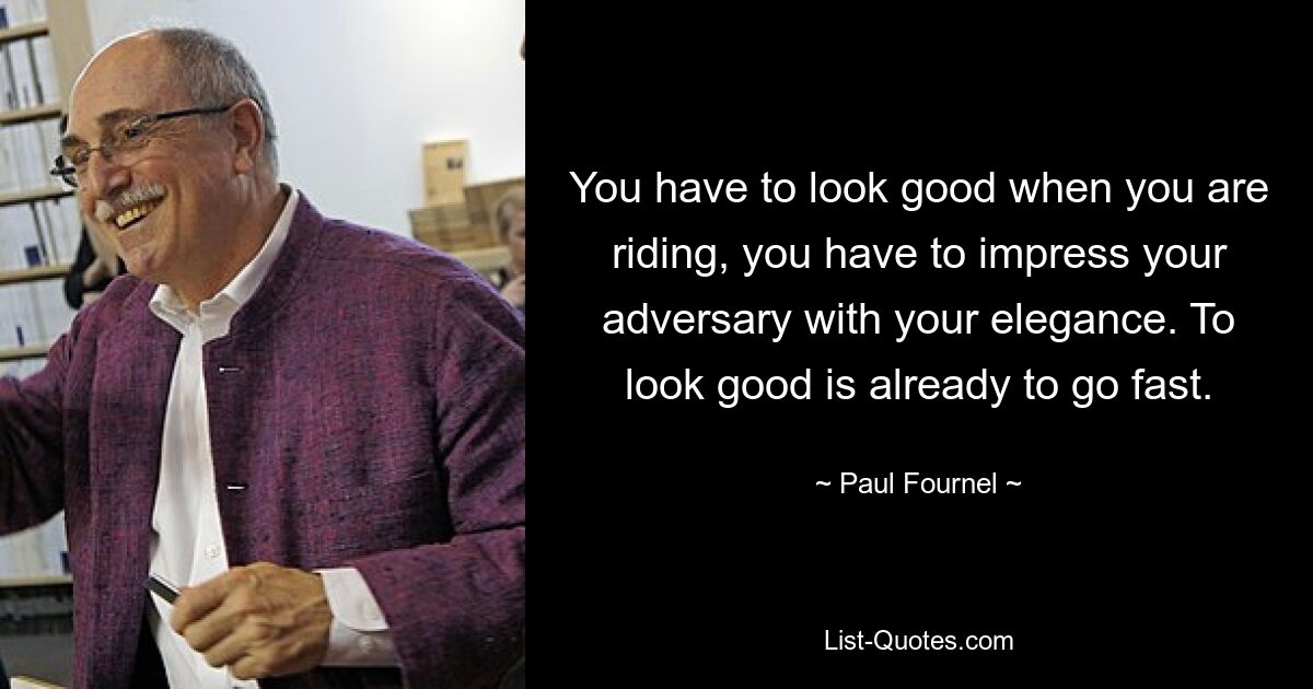 You have to look good when you are riding, you have to impress your adversary with your elegance. To look good is already to go fast. — © Paul Fournel