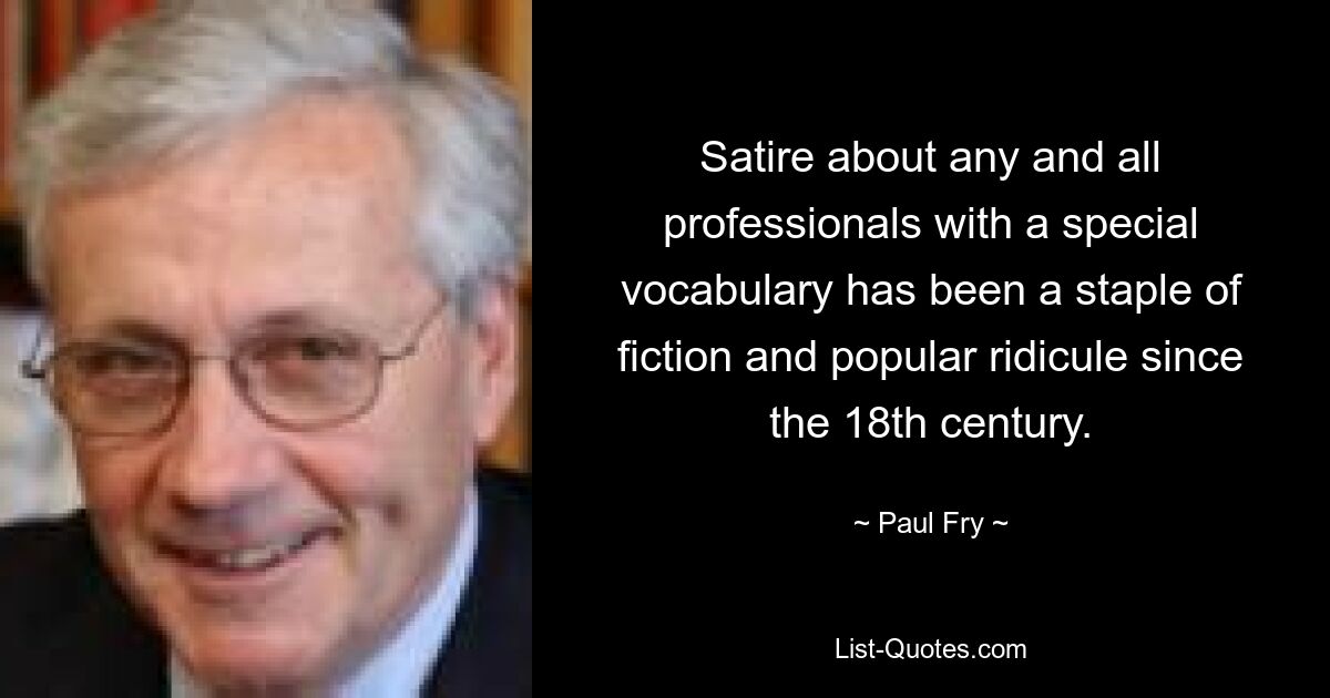 Satire about any and all professionals with a special vocabulary has been a staple of fiction and popular ridicule since the 18th century. — © Paul Fry