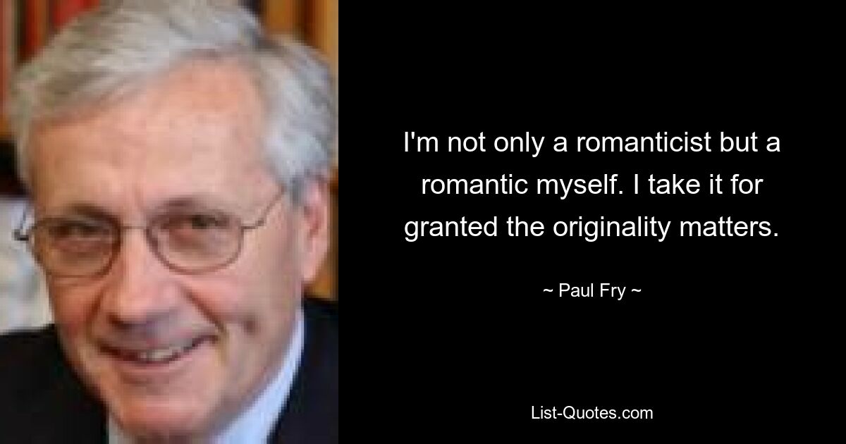 I'm not only a romanticist but a romantic myself. I take it for granted the originality matters. — © Paul Fry