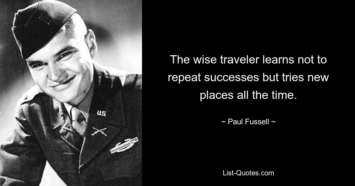 The wise traveler learns not to repeat successes but tries new places all the time. — © Paul Fussell