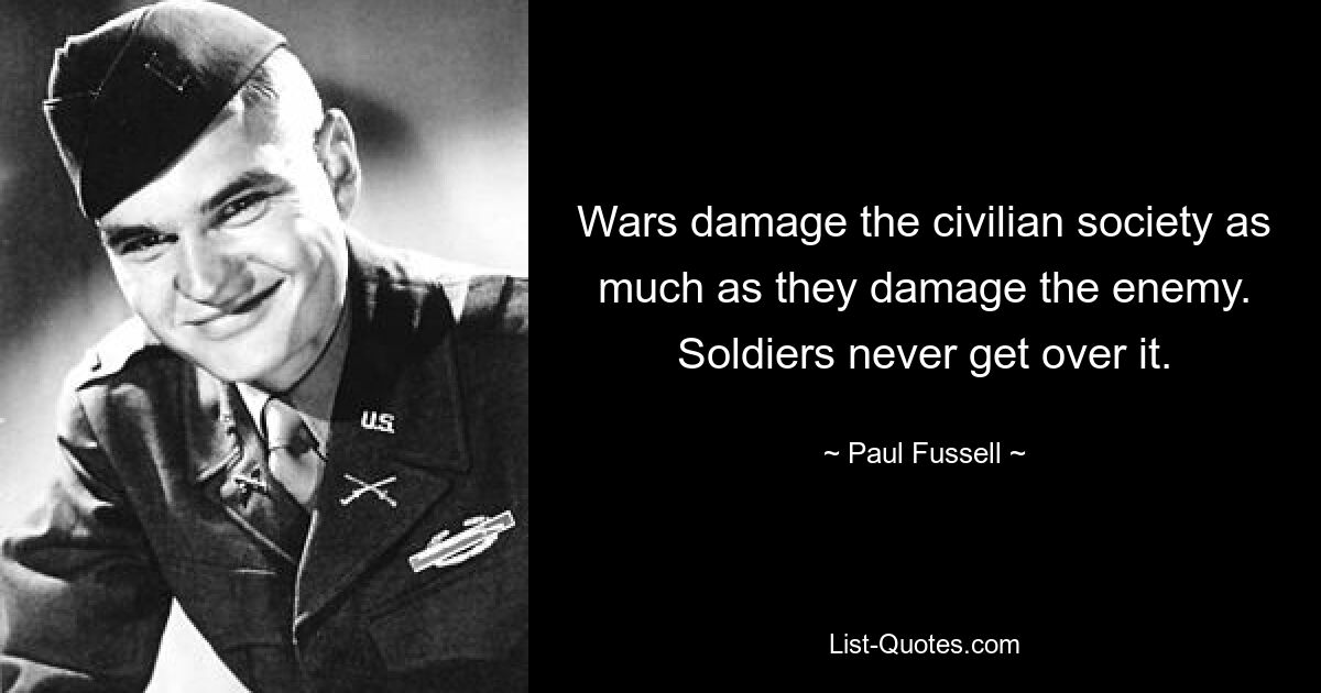 Wars damage the civilian society as much as they damage the enemy. Soldiers never get over it. — © Paul Fussell