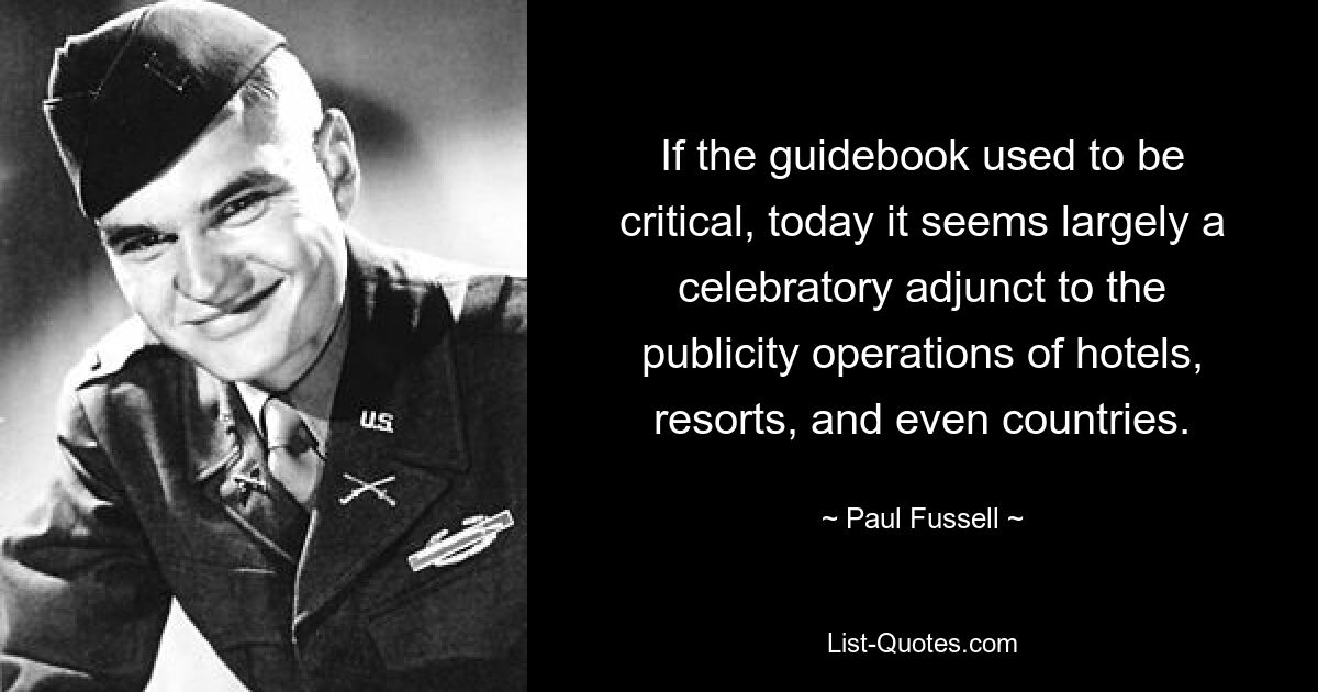 If the guidebook used to be critical, today it seems largely a celebratory adjunct to the publicity operations of hotels, resorts, and even countries. — © Paul Fussell