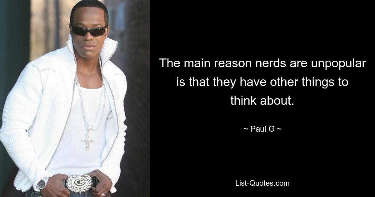 The main reason nerds are unpopular is that they have other things to think about. — © Paul G