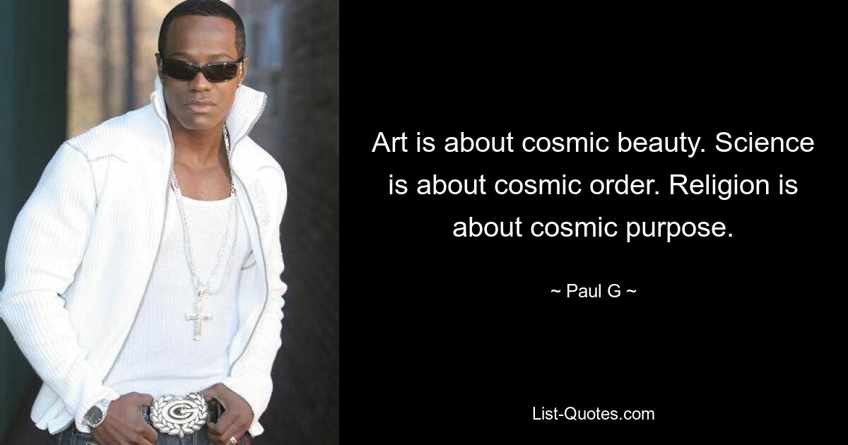 Art is about cosmic beauty. Science is about cosmic order. Religion is about cosmic purpose. — © Paul G