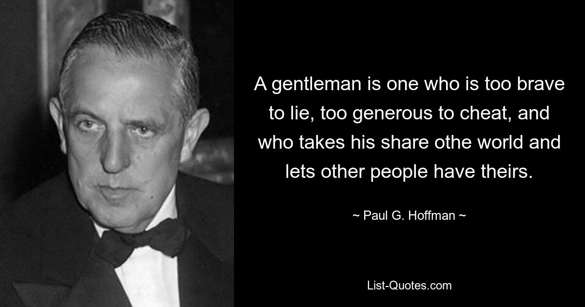 A gentleman is one who is too brave to lie, too generous to cheat, and who takes his share othe world and lets other people have theirs. — © Paul G. Hoffman