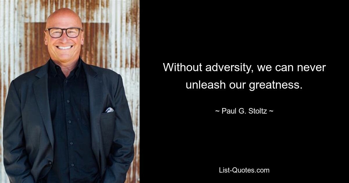 Without adversity, we can never unleash our greatness. — © Paul G. Stoltz