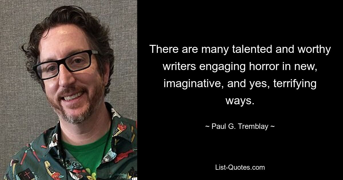 There are many talented and worthy writers engaging horror in new, imaginative, and yes, terrifying ways. — © Paul G. Tremblay