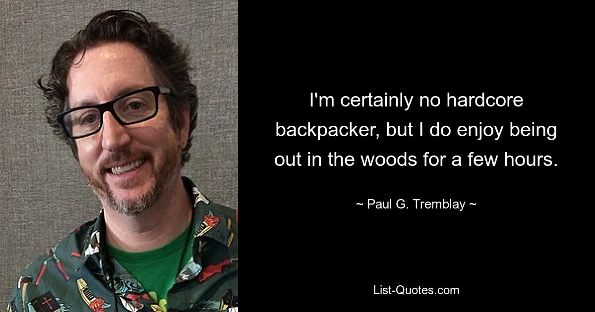 I'm certainly no hardcore backpacker, but I do enjoy being out in the woods for a few hours. — © Paul G. Tremblay