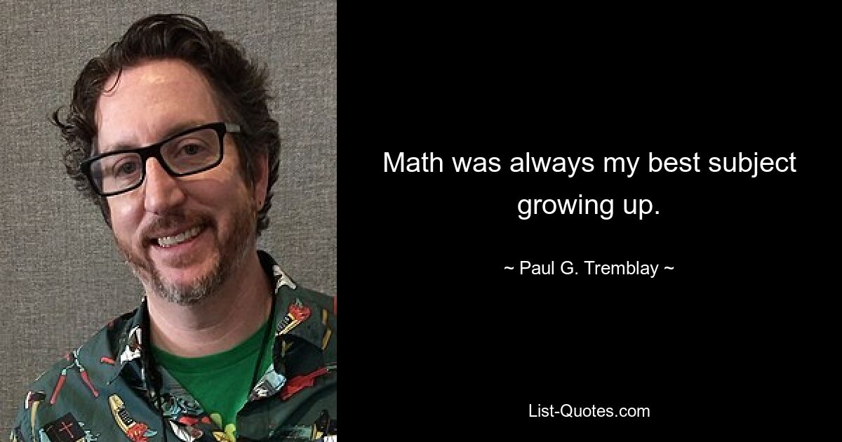 Math was always my best subject growing up. — © Paul G. Tremblay