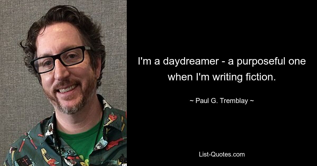 I'm a daydreamer - a purposeful one when I'm writing fiction. — © Paul G. Tremblay