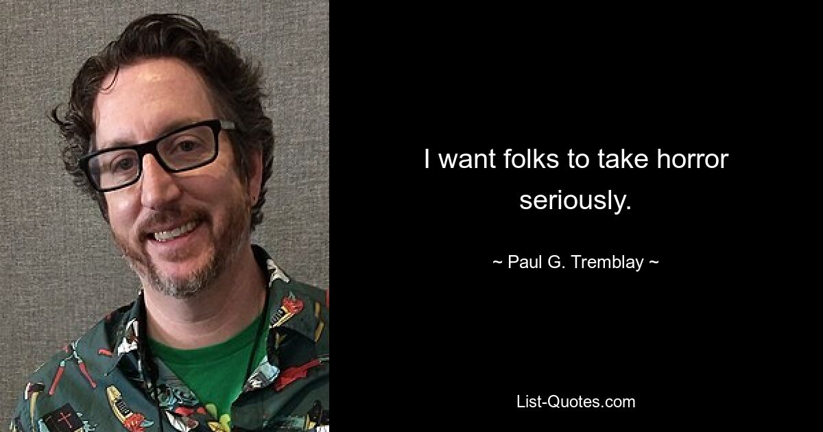 I want folks to take horror seriously. — © Paul G. Tremblay