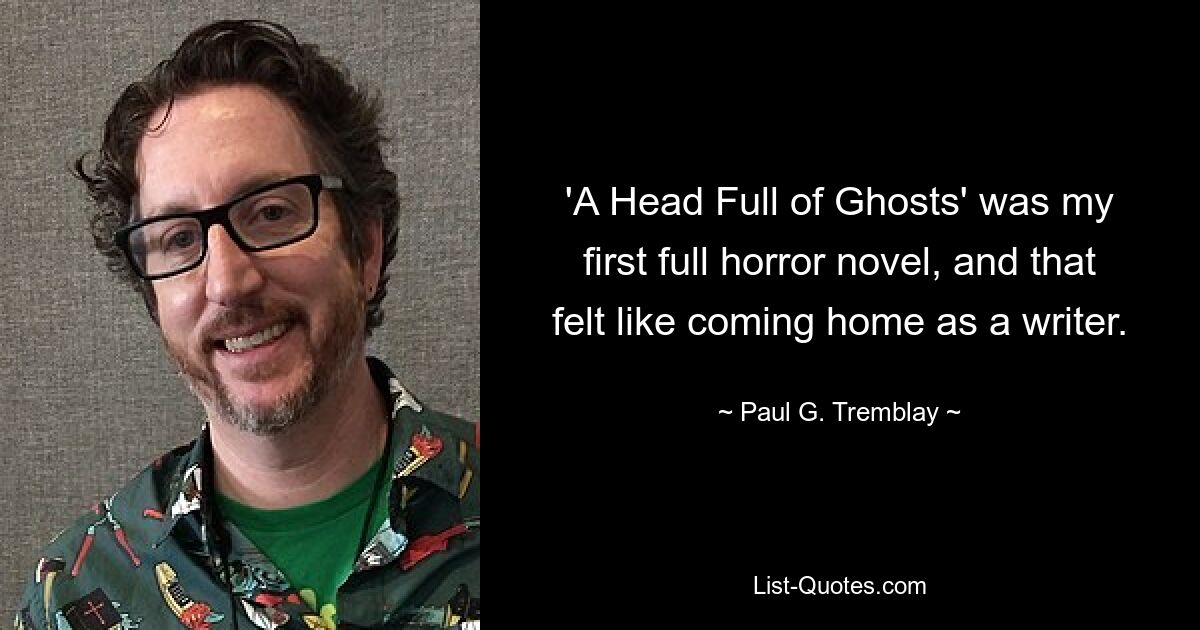 'A Head Full of Ghosts' was my first full horror novel, and that felt like coming home as a writer. — © Paul G. Tremblay