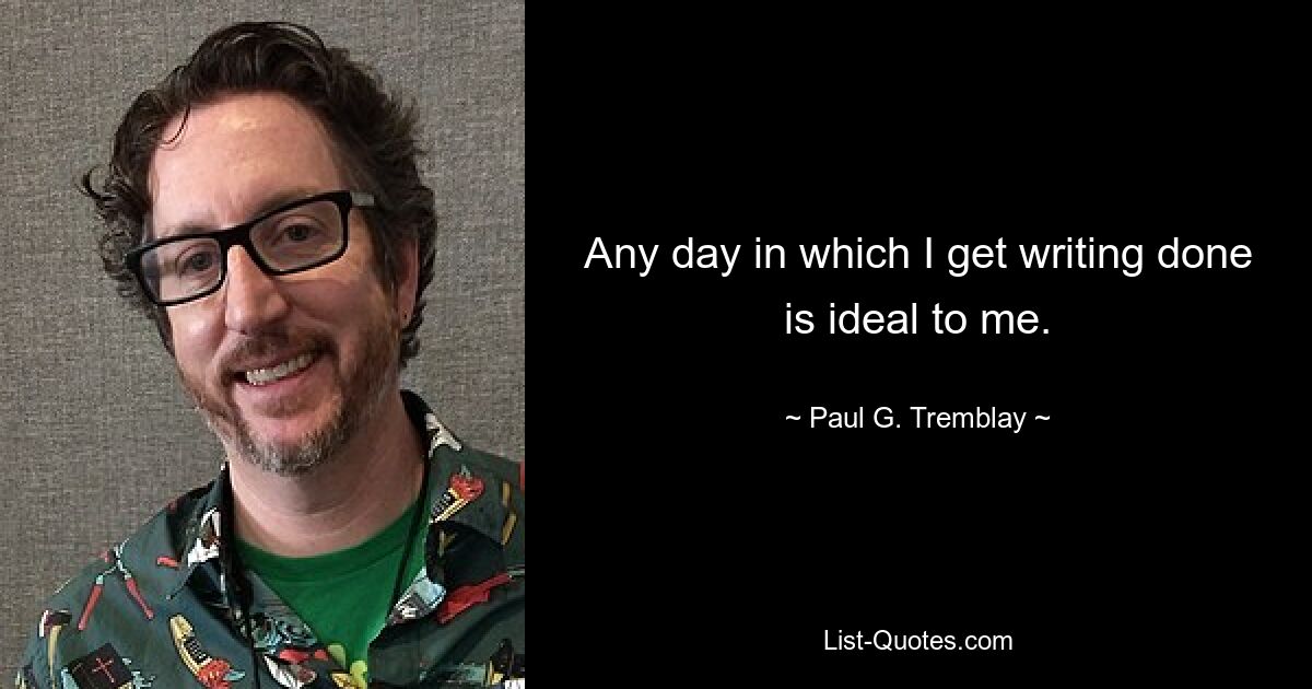 Any day in which I get writing done is ideal to me. — © Paul G. Tremblay