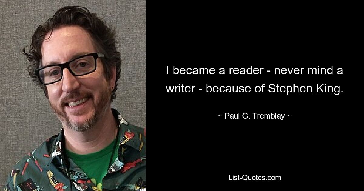 I became a reader - never mind a writer - because of Stephen King. — © Paul G. Tremblay