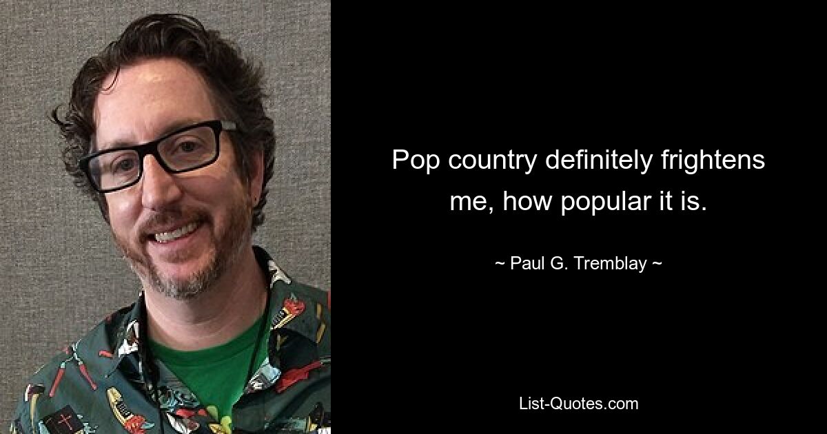 Pop country definitely frightens me, how popular it is. — © Paul G. Tremblay