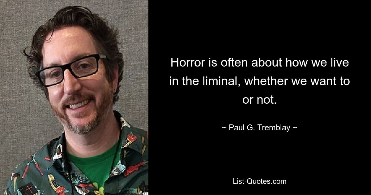 Horror is often about how we live in the liminal, whether we want to or not. — © Paul G. Tremblay