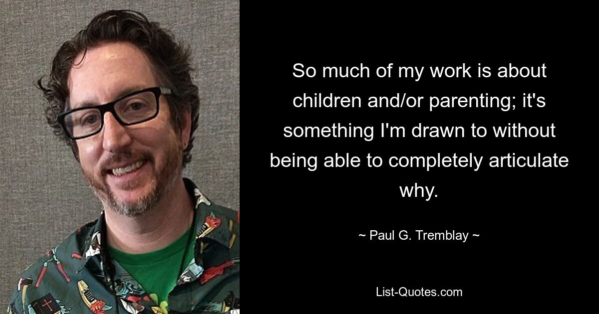 So much of my work is about children and/or parenting; it's something I'm drawn to without being able to completely articulate why. — © Paul G. Tremblay