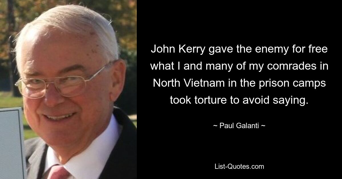 John Kerry gave the enemy for free what I and many of my comrades in North Vietnam in the prison camps took torture to avoid saying. — © Paul Galanti