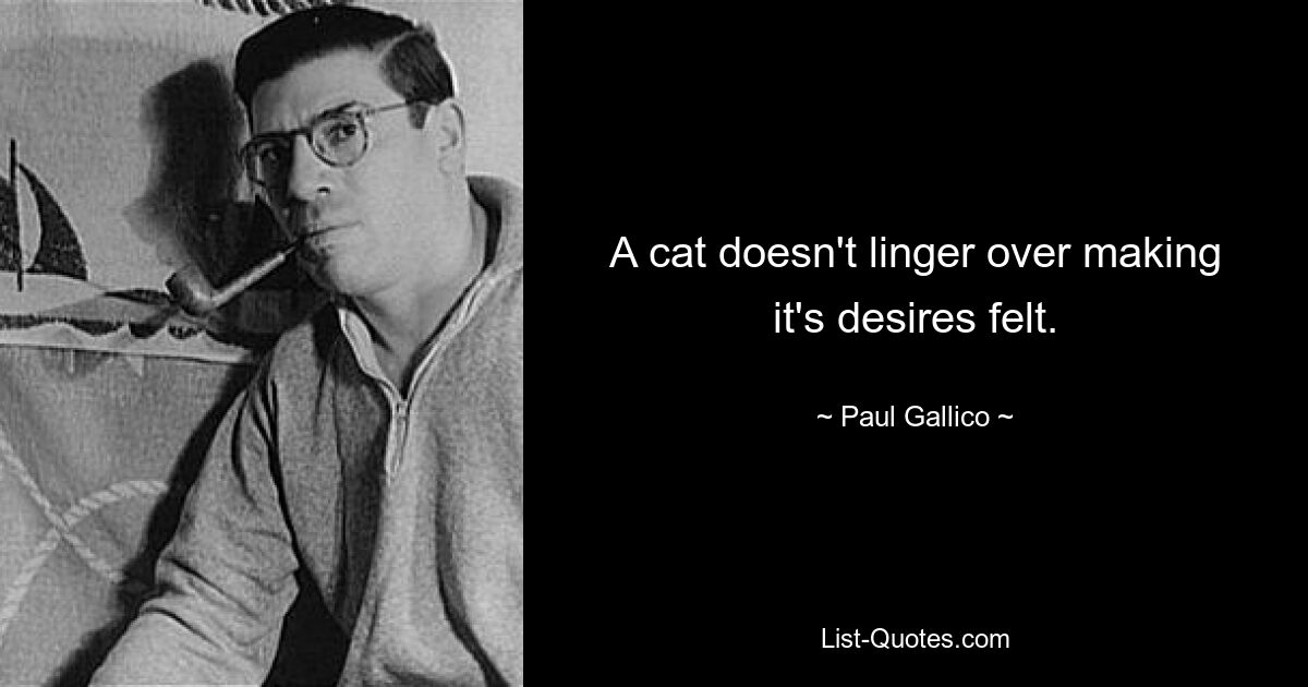 A cat doesn't linger over making it's desires felt. — © Paul Gallico